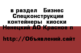  в раздел : Бизнес » Спецконструкции, контейнеры, киоски . Ненецкий АО,Красное п.